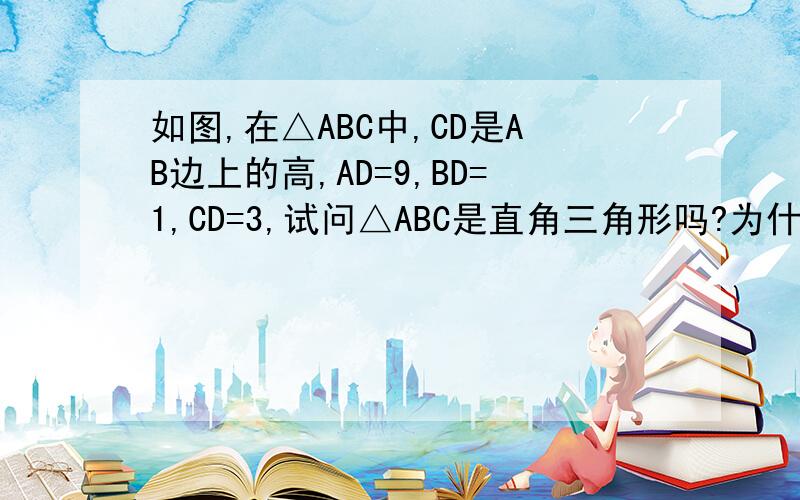 如图,在△ABC中,CD是AB边上的高,AD=9,BD=1,CD=3,试问△ABC是直角三角形吗?为什么?