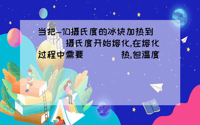 当把-10摄氏度的冰块加热到___摄氏度开始熔化,在熔化过程中需要____热,但温度________