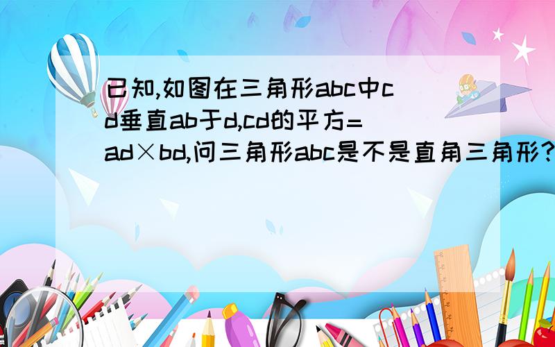 已知,如图在三角形abc中cd垂直ab于d,cd的平方=ad×bd,问三角形abc是不是直角三角形?