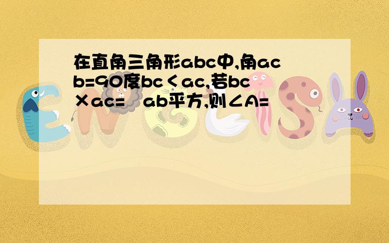 在直角三角形abc中,角acb=90度bc＜ac,若bc×ac=¼ab平方,则∠A=