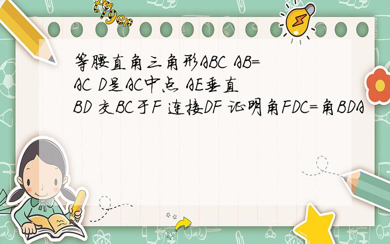 等腰直角三角形ABC AB=AC D是AC中点 AE垂直BD 交BC于F 连接DF 证明角FDC=角BDA