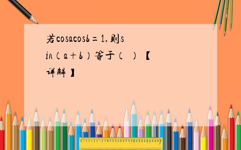 若cosacosb=1,则sin（a+b）等于（ ） 【详解】