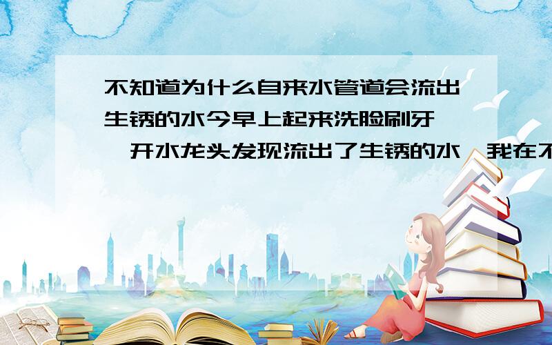 不知道为什么自来水管道会流出生锈的水今早上起来洗脸刷牙,一开水龙头发现流出了生锈的水,我在不知道的情况下用这些水灌进了电热水壶,发现后就马上到掉了,请问这些水有毒吗,到进过