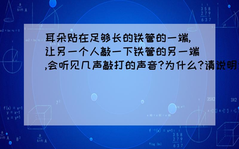 耳朵贴在足够长的铁管的一端,让另一个人敲一下铁管的另一端,会听见几声敲打的声音?为什么?请说明为什么