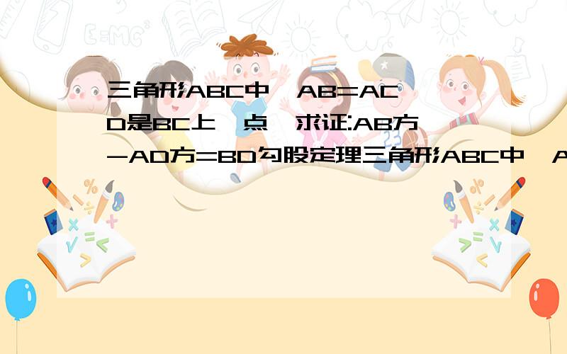 三角形ABC中,AB=AC,D是BC上一点,求证:AB方-AD方=BD勾股定理三角形ABC中,AB=AC,D是BC上一点,求证:AB方-AD方=BD D不是中点 要做AE垂直于DC 用勾股定理来证明