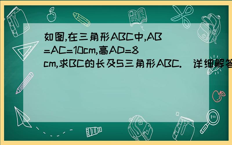 如图,在三角形ABC中,AB=AC=10cm,高AD=8cm,求BC的长及S三角形ABC.（详细解答过程）（用勾股定理的方法解