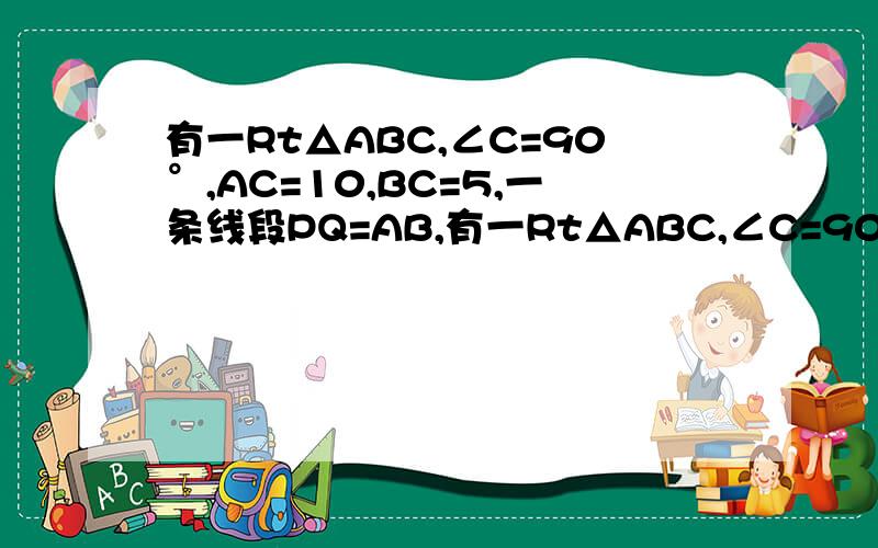 有一Rt△ABC,∠C=90°,AC=10,BC=5,一条线段PQ=AB,有一Rt△ABC,∠C=90°,AC=10,BC=5,一条线段PQ=AB,P.Q两点分别在AC和过A点且垂直于AC的射线AX上运动,问点P运动到什么位置,才能使△ABC和△APQ全等?