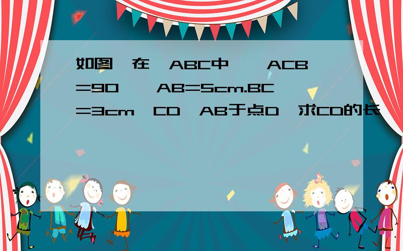 如图,在△ABC中,∠ACB=90°,AB=5cm.BC=3cm,CD⊥AB于点D,求CD的长