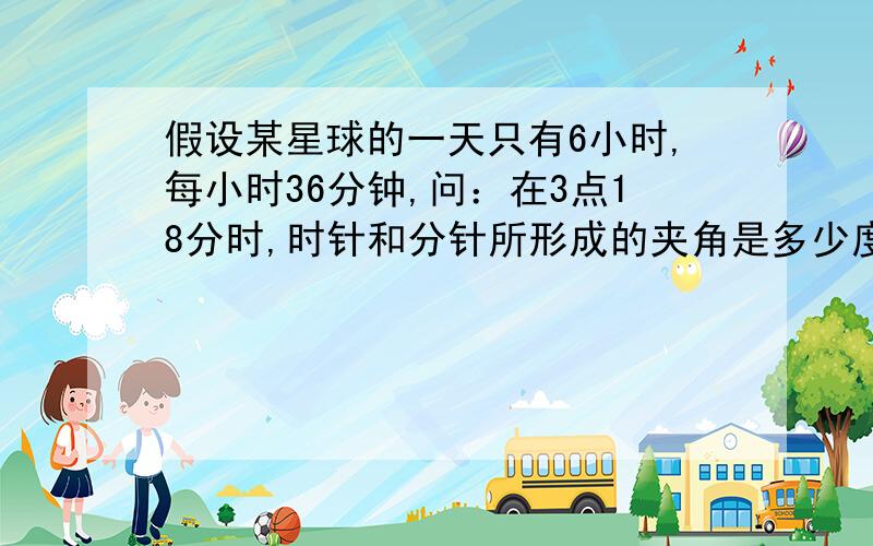 假设某星球的一天只有6小时,每小时36分钟,问：在3点18分时,时针和分针所形成的夹角是多少度?