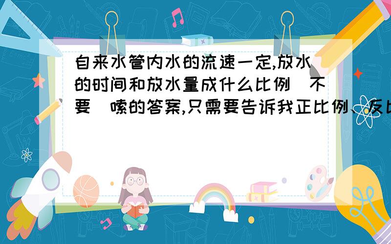 自来水管内水的流速一定,放水的时间和放水量成什么比例（不要啰嗦的答案,只需要告诉我正比例、反比例或不成比例哦!~）