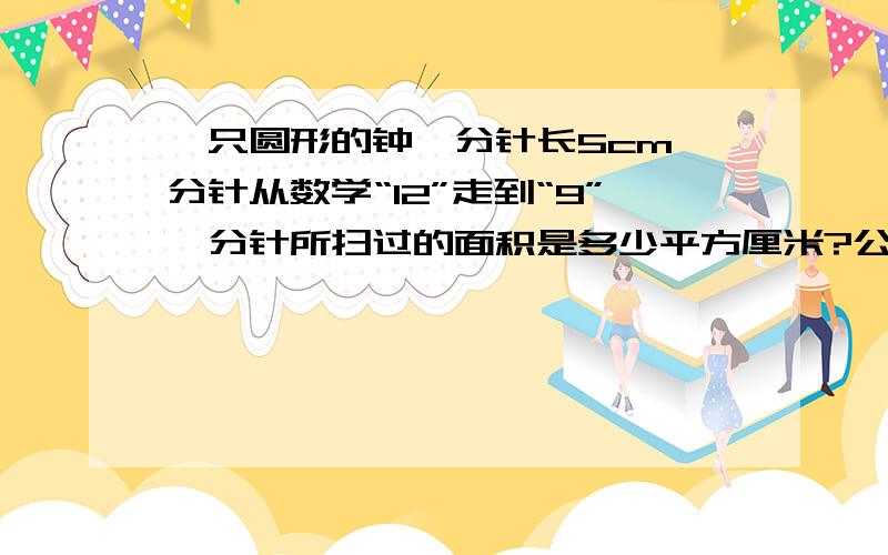 一只圆形的钟,分针长5cm,分针从数学“12”走到“9”,分针所扫过的面积是多少平方厘米?公式