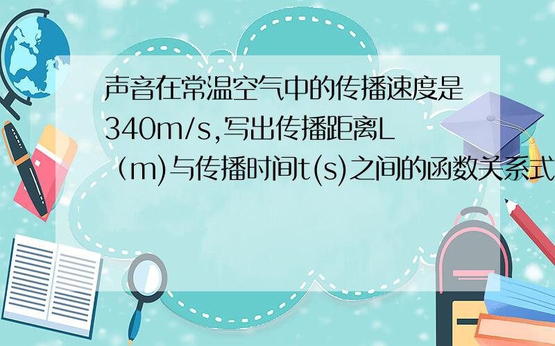 声音在常温空气中的传播速度是340m/s,写出传播距离L（m)与传播时间t(s)之间的函数关系式.下面还有声音在常温空气中的传播速度是340m/s,写出传播距离L（m)与传播时间t(s)之间的函数关系式.如