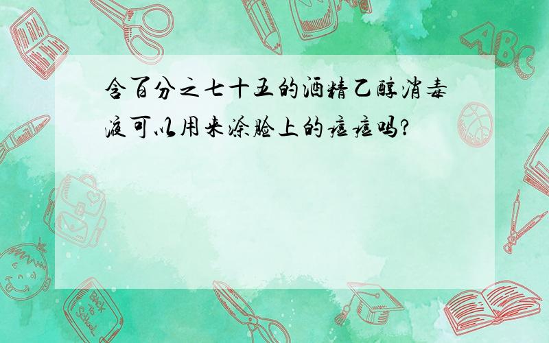 含百分之七十五的酒精乙醇消毒液可以用来涂脸上的痘痘吗?