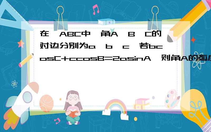 在△ABC中,角A,B,C的对边分别为a,b,c,若bcosC+ccosB=2asinA,则角A的弧度数是