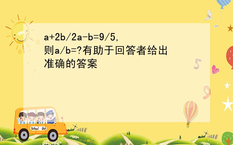 a+2b/2a-b=9/5,则a/b=?有助于回答者给出准确的答案