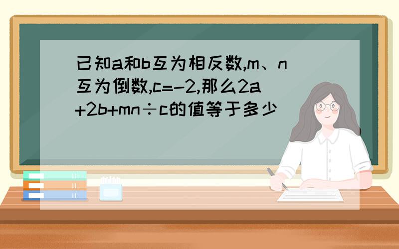 已知a和b互为相反数,m、n互为倒数,c=-2,那么2a+2b+mn÷c的值等于多少