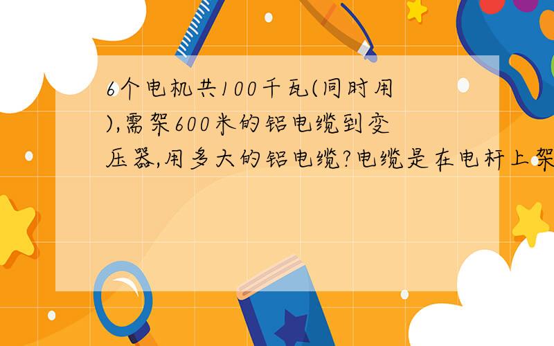 6个电机共100千瓦(同时用),需架600米的铝电缆到变压器,用多大的铝电缆?电缆是在电杆上架设,100千瓦是电机上的额定功率,最大电机55千瓦,55千瓦和35千瓦的电机都配有“自耦降压”启动柜,其余