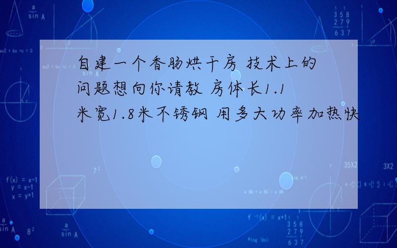 自建一个香肠烘干房 技术上的问题想向你请教 房体长1.1米宽1.8米不锈钢 用多大功率加热快