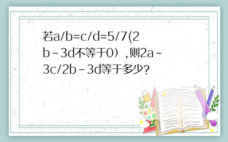 若a/b=c/d=5/7(2b-3d不等于0）,则2a-3c/2b-3d等于多少?