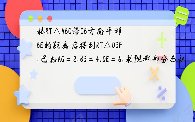 将RT△ABC沿CB方向平移BE的距离后得到RT△DEF,已知AG=2,BE=4,DE=6,求阴影部分面积