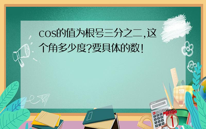 cos的值为根号三分之二,这个角多少度?要具体的数！