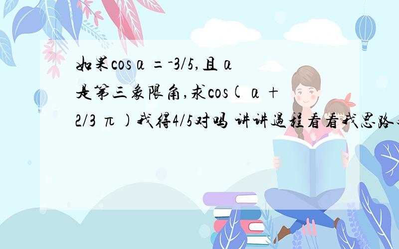 如果cosα=-3/5,且α是第三象限角,求cos(α+2/3 π)我得4/5对吗 讲讲过程看看我思路对吗