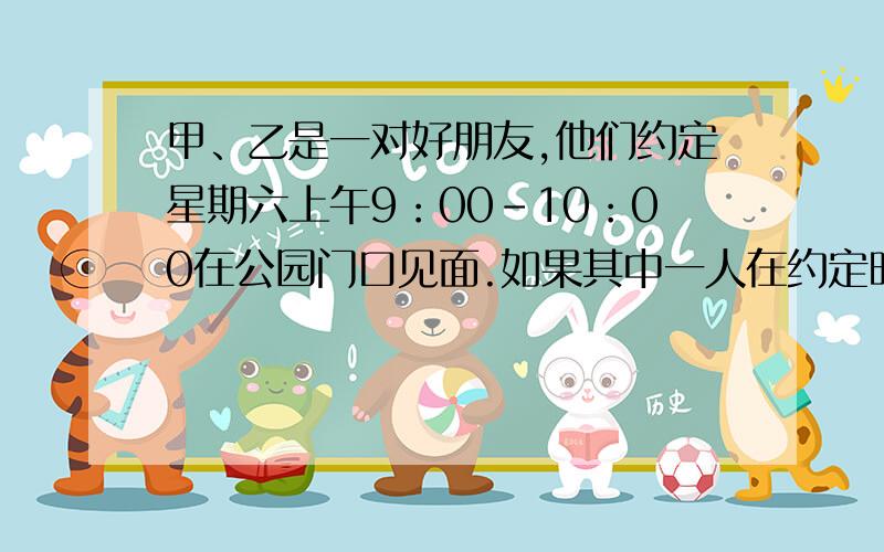 甲、乙是一对好朋友,他们约定星期六上午9：00-10：00在公园门口见面.如果其中一人在约定时间内等待20分钟后,不见另一人出现,则这人就会离开.如果两人都履行了诺言,则这两人见面的概率是