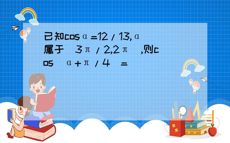 已知cosα=12/13,α属于(3π/2,2π),则cos(α+π/4)=