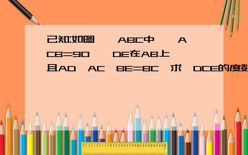 已知:如图,△ABC中,∠ACB=90°,DE在AB上,且AD⊥AC,BE=BC,求∠DCE的度数.对不起！打错了，应该是已知:如图,△ABC中,∠ACB=90°,DE在AB上,且AD=AC,BE=BC，求∠DCE的度数。