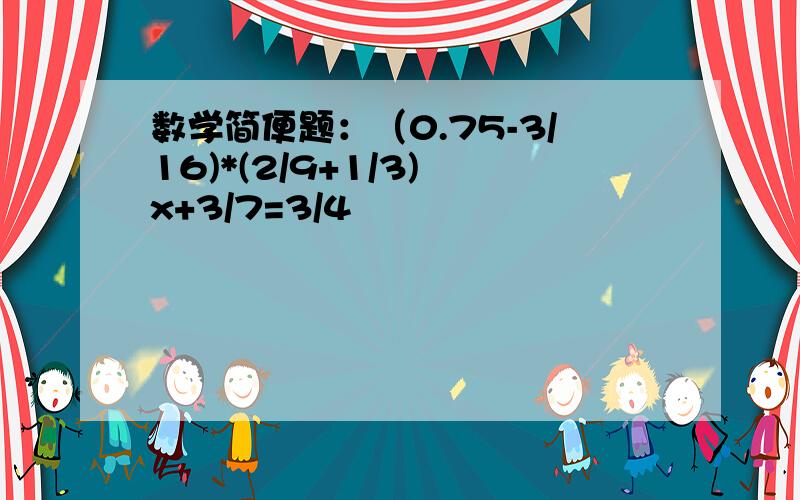 数学简便题：（0.75-3/16)*(2/9+1/3) x+3/7=3/4