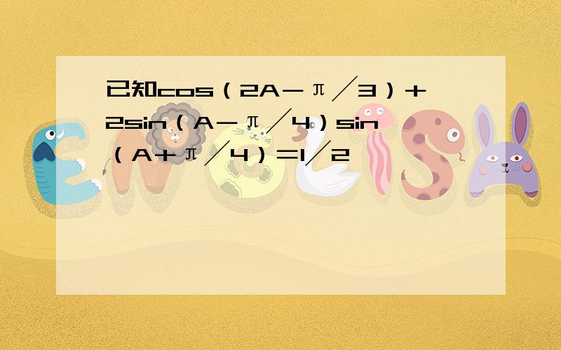 已知cos（2A－π╱3）＋2sin（A－π╱4）sin（A＋π╱4）＝1╱2