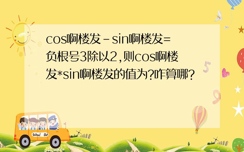 cos啊楼发-sin啊楼发=负根号3除以2,则cos啊楼发*sin啊楼发的值为?咋算哪?