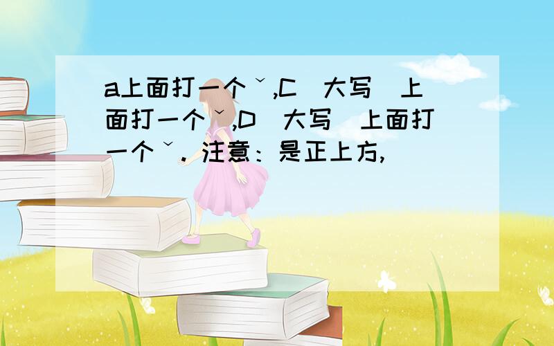 a上面打一个ˇ,C（大写）上面打一个ˇ,D（大写）上面打一个ˇ. 注意：是正上方,