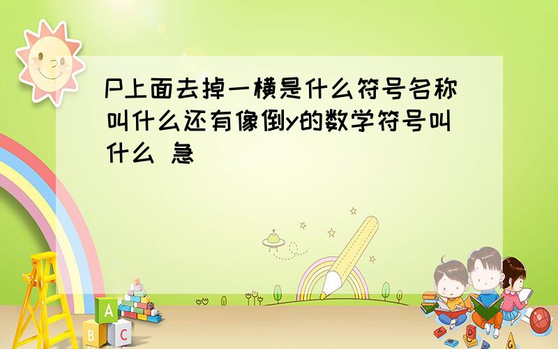 P上面去掉一横是什么符号名称叫什么还有像倒y的数学符号叫什么 急