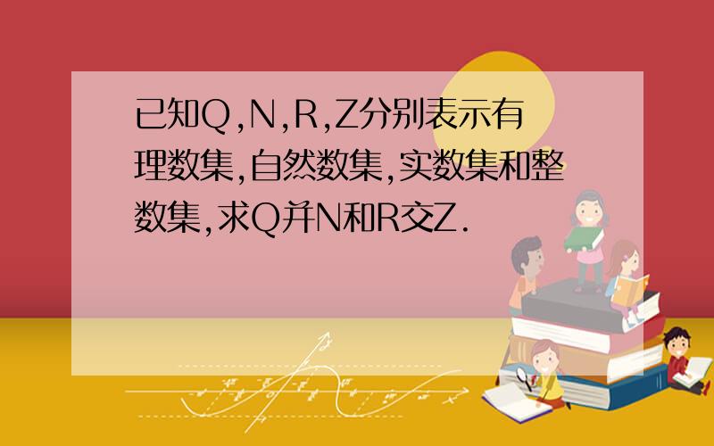 已知Q,N,R,Z分别表示有理数集,自然数集,实数集和整数集,求Q并N和R交Z.