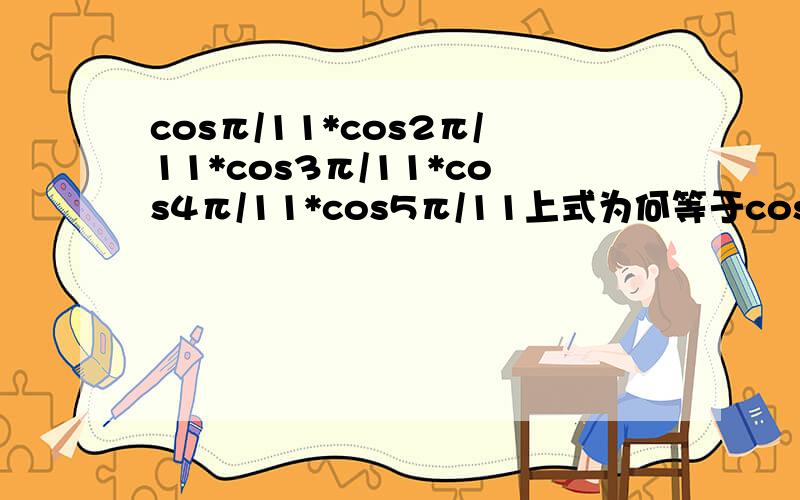 cosπ/11*cos2π/11*cos3π/11*cos4π/11*cos5π/11上式为何等于cosπ/11*cos2π/11*cos4π/11*cos8π/11*cos16π/11