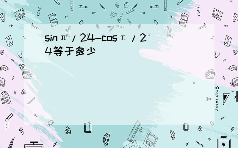 sinπ/24-cosπ/24等于多少