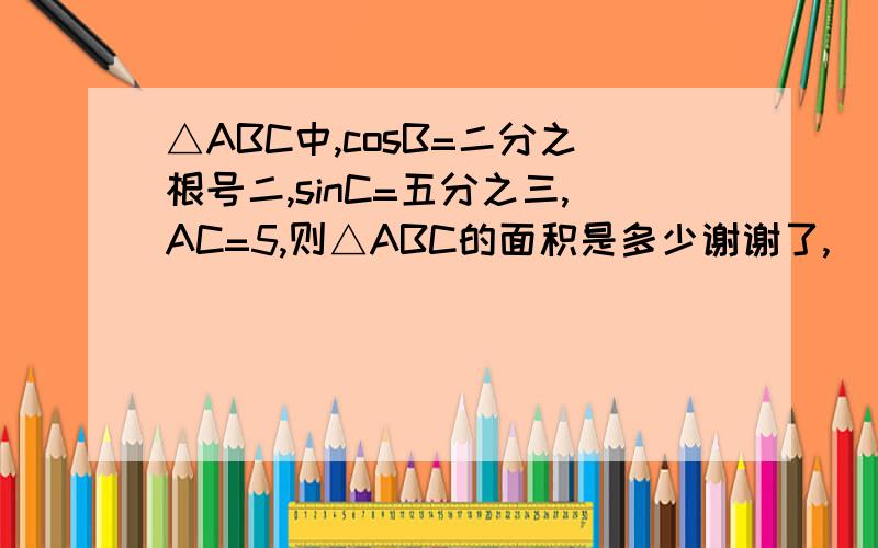 △ABC中,cosB=二分之根号二,sinC=五分之三,AC=5,则△ABC的面积是多少谢谢了,