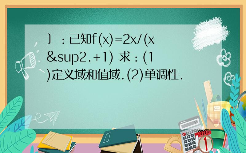 〕：已知f(x)=2x/(x².+1) 求：(1)定义域和值域.(2)单调性.