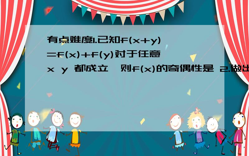 有点难度1.已知f(x+y)=f(x)+f(y)对于任意x y 都成立,则f(x)的奇偶性是 2.做出函数|x+2|+更号下(x-1)²-3的图像,写出它的单调区间3.已知函数f(x)对于任意x,y∈R,均有f(x+y)=f(x)+f(y),且当x>0,时,f(x)