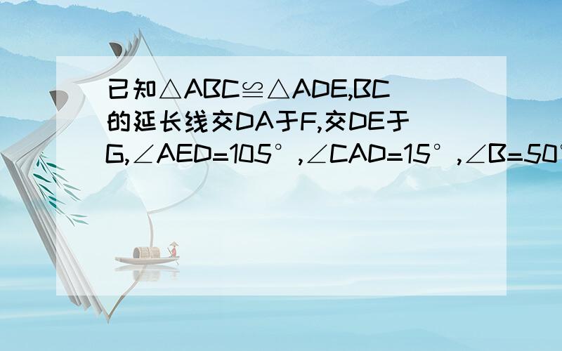 已知△ABC≌△ADE,BC的延长线交DA于F,交DE于G,∠AED=105°,∠CAD=15°,∠B=50°求∠DGF得度数.