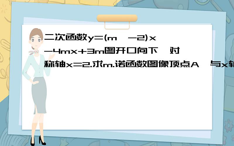 二次函数y=(m^-2)x^-4mx+3m图开口向下,对称轴x=2.求m.诺函数图像顶点A,与x轴两交点b,c.求△abc的面积?