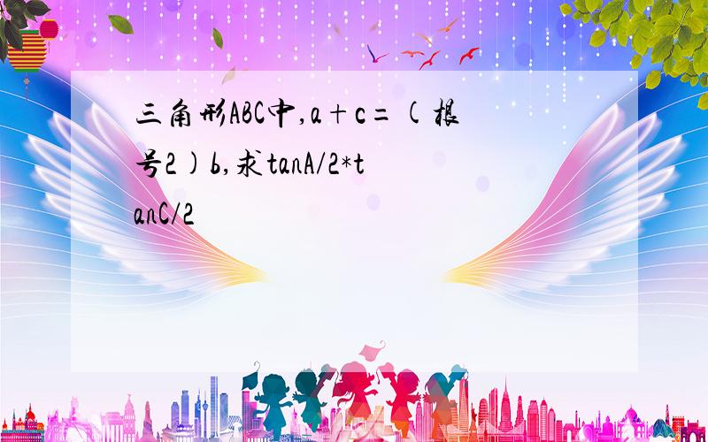 三角形ABC中,a+c=(根号2)b,求tanA/2*tanC/2