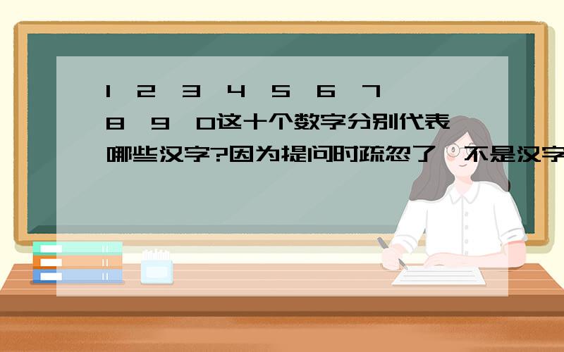 1、2、3、4、5、6、7、8、9、0这十个数字分别代表哪些汉字?因为提问时疏忽了,不是汉字一 二 三 四 五 六 七 八 九 十 零壹 贰 叁 肆 伍 陆 柒 捌 玖 零