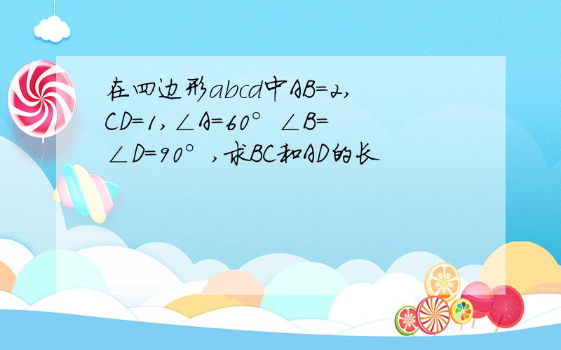 在四边形abcd中AB=2,CD=1,∠A=60°∠B=∠D=90°,求BC和AD的长