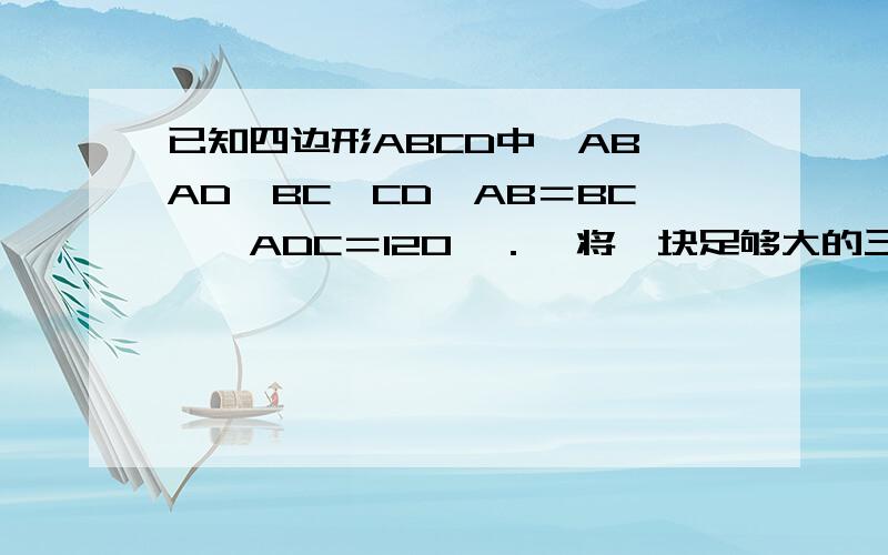 已知四边形ABCD中,AB⊥AD,BC⊥CD,AB＝BC,∠ADC＝120°．　将一块足够大的三角尺MNB的30°角顶点与四边形顶点B重合,当三角尺的30°角（∠MBN）绕着点B旋转时,它的两边分别交边AD,DC所在直线于E,F．　(