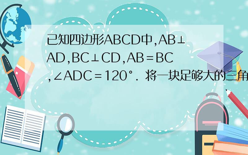 已知四边形ABCD中,AB⊥AD,BC⊥CD,AB＝BC,∠ADC＝120°．将一块足够大的三角尺MNB的30°角顶点与四边形顶点B重合,当三角尺的30°角（∠MBN）绕着点B旋转时,它的两边分别交边AD,DC所在直线于E,F．　(1)