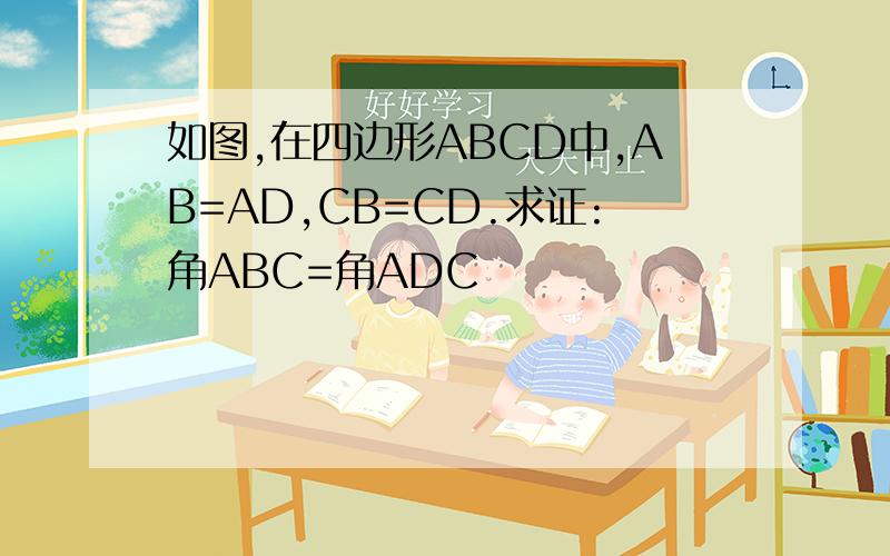 如图,在四边形ABCD中,AB=AD,CB=CD.求证:角ABC=角ADC