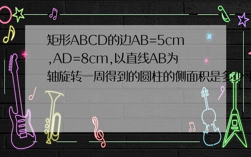 矩形ABCD的边AB=5cm,AD=8cm,以直线AB为轴旋转一周得到的圆柱的侧面积是多少平方厘米?急用!