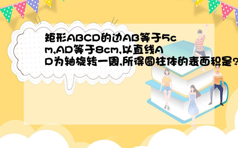 矩形ABCD的边AB等于5cm,AD等于8cm,以直线AD为轴旋转一周,所得圆柱体的表面积是?用含π的代数式表示